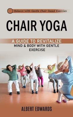 Chair Yoga: Balance With Gentle Chair-based Exercises (A Guide to Revitalize Mind & Body With Gentle Exercise) by Edwards, Albert