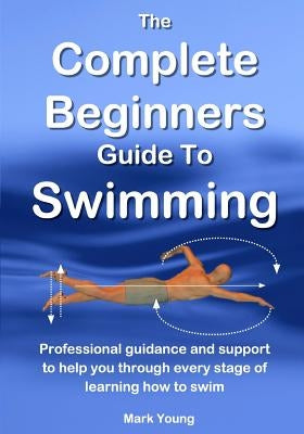 The Complete Beginners Guide To Swimming: Professional guidance and support to help you through every stage of learning how to swim Paperback Educate and Learn Publishing
