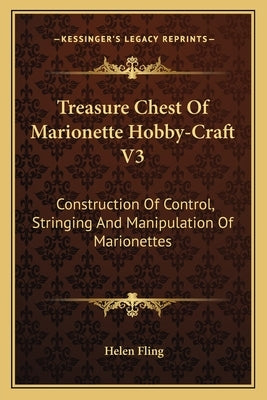 Treasure Chest Of Marionette Hobby-Craft V3: Construction Of Control, Stringing And Manipulation Of Marionettes by Fling, Helen