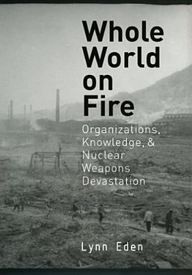 Whole World on Fire: Organizations, Knowledge, and Nuclear Weapons Devastation Paperback Cornell University Press