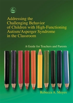 Addressing the Challenging Behavior of Children with High-Functioning Autism/Asperger Syndrome in the Classroom: A Guide for Teachers and by Moyes, Rebecca
