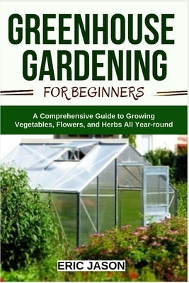 Greenhouse Gardening for Beginners: A Comprehensive Guide to Growing Vegetables, Flowers, and Herbs All Year-round Paperback Independently Published