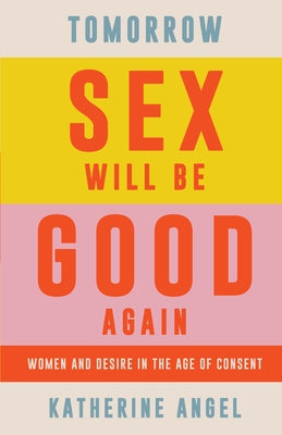 Tomorrow Sex Will Be Good Again: Women and Desire in the Age of Consent by Angel, Katherine