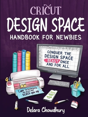 Cricut Design Space Handbook for Newbies: Conquer the Design Space Beast Once And For All by Chowdhury, Delara