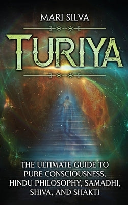 Turiya: The Ultimate Guide to Pure Consciousness, Hindu Philosophy, Samadhi, Shiva, and Shakti by Silva, Mari