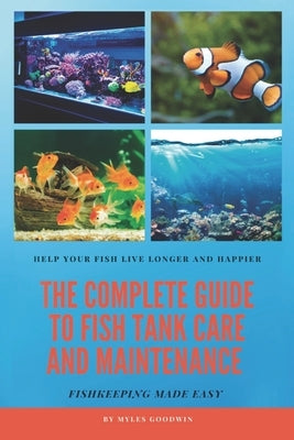 The Complete Guide to Fish Tank Care and Maintenance: Fishkeeping Made Easy by Goodwin, Myles