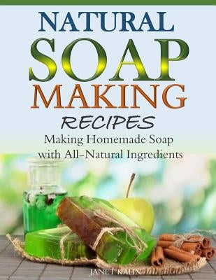 Natural Soap-Making Recipes: Making Homemade Soap with All-Natural Ingredients by Kahn, Janet