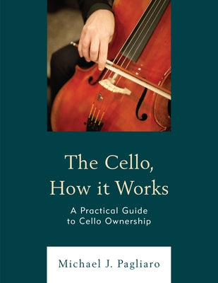 The Cello, How It Works: A Practical Guide to Cello Ownership by Pagliaro, Michael