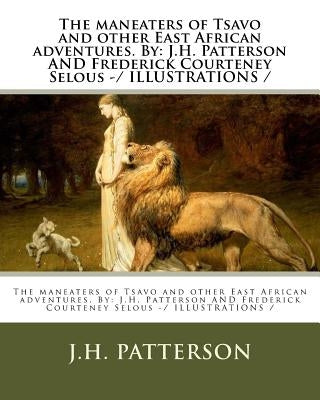The maneaters of Tsavo and other East African adventures. By: J.H. Patterson AND Frederick Courteney Selous -/ ILLUSTRATIONS / Paperback Createspace Independent Publishing Platform