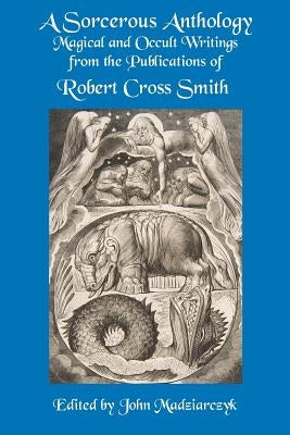 A Sorcerous Anthology: Magical and Occult Writings from the Publications of Robert Cross Smith by Smith, Robert Cross