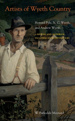Artists of Wyeth Country: Howard Pyle, N. C. Wyeth, and Andrew Wyeth by Maynard, W. Barksdale