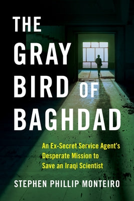 The Gray Bird of Baghdad: An Ex-Secret Service Agent's Desperate Mission to Save an Iraqi Scientist by Monteiro, Stephen Phillip