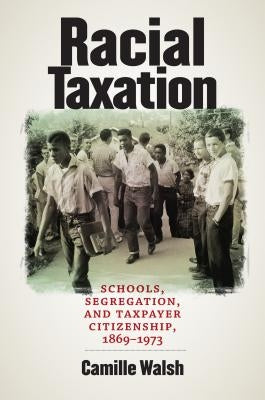 Racial Taxation: Schools, Segregation, and Taxpayer Citizenship, 1869-1973 by Walsh, Camille