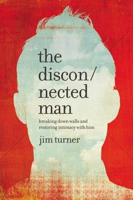 The Disconnected Man: Breaking Down Walls and Restoring Intimacy with Him by Turner, Jim