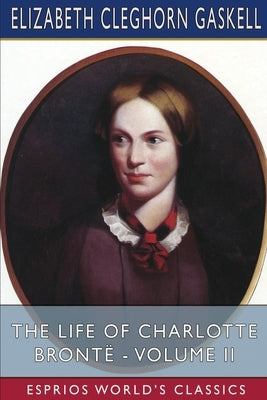 The Life of Charlotte Brontë - Volume II (Esprios Classics) by Gaskell, Elizabeth Cleghorn