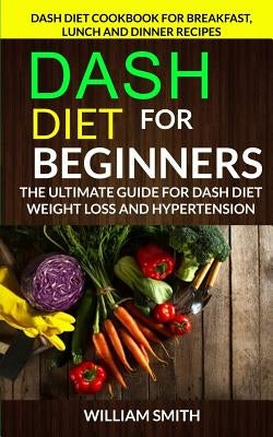 Dash Diet for Beginners: The Ultimate Guide for Dash Diet Weight Loss and Hypertension: Dash Diet Cookbook for Breakfast, Lunch and Dinner Reci Paperback Createspace Independent Publishing Platform