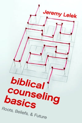 Biblical Counseling Basics: Roots, Beliefs, & Future by Lelek, Jeremy