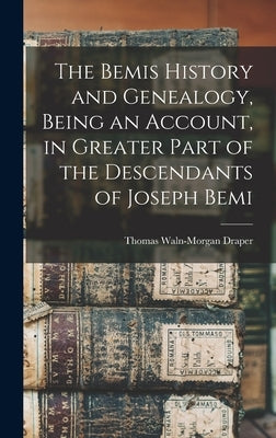 The Bemis History and Genealogy, Being an Account, in Greater Part of the Descendants of Joseph Bemi by Draper, Thomas Waln-Morgan