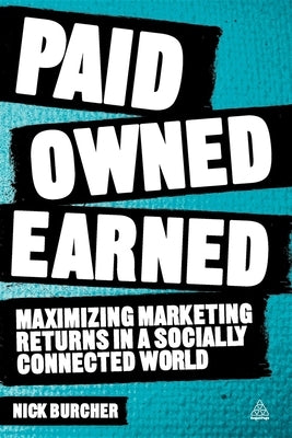 Paid, Owned, Earned: Maximising Marketing Returns in a Socially Connected World by Burcher, Nick
