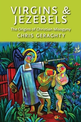 Virgins & Jezebels: The Origins of Christian Misogyny by Geraghty, Chris