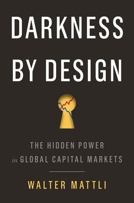 Darkness by Design: The Hidden Power in Global Capital Markets by Mattli, Walter