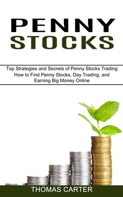 Penny Stocks: How to Find Penny Stocks, Day Trading, and Earning Big Money Online (Top Strategies and Secrets of Penny Stocks Tradin by Carter, Thomas