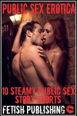 Public Sex Erotica: 10 Steamy Public Sex Story Shorts by Publishing, Fetish