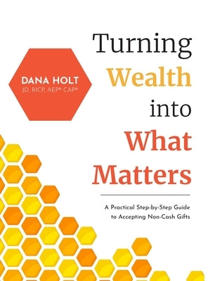 Turning Wealth into What Matters: A Practical Step-by-Step Guide to Accepting Non-Cash Gifts by Holt, Dana