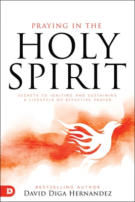 Praying in the Holy Spirit: Secrets to Igniting and Sustaining a Lifestyle of Effective Prayer Destiny Image Incorporated