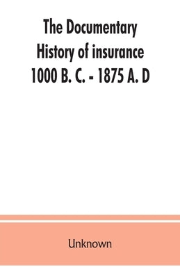 The documentary history of insurance, 1000 B. C. - 1875 A. D Paperback Alpha Edition