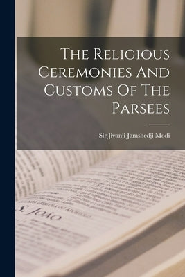 The Religious Ceremonies And Customs Of The Parsees Paperback Legare Street Press