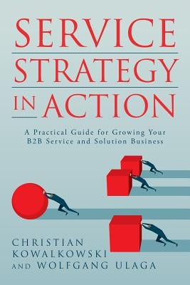 Service Strategy in Action: A Practical Guide for Growing Your B2B Service and Solution Business Service Strategy Press