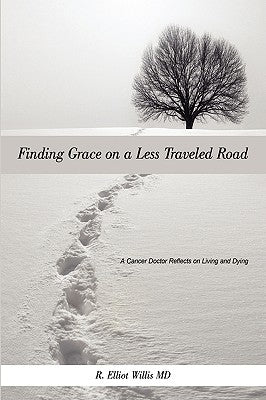 Finding Grace on a Less Traveled Road: A Cancer Doctor Reflects on Living and Dying by Willis, R. Elliot