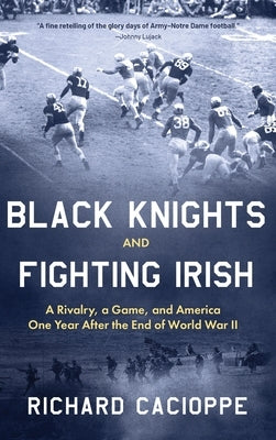 Black Knights and Fighting Irish: A Rivalry, a Game, and America One Year After the End of World War II by Cacioppe, Richard