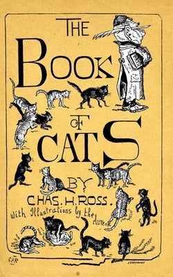 The Book Of Cats: A Chit-Chat Chronicle Of Feline And Fancies, Legendary, Lyrical, Medical, Mirthful And Miscellaneous. by Ross, Charles H.