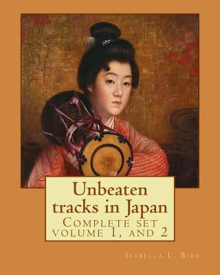 Unbeaten tracks in Japan: an account of travels on horseback in the interior: including visits to the aborigines of Yezo and the shrines of Nikk Paperback Createspace Independent Publishing Platform