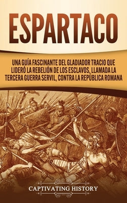 Espartaco: Una guía fascinante del gladiador tracio que lideró la rebelión de los esclavos, llamada la tercera guerra servil, con by History, Captivating