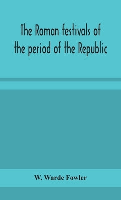 The Roman festivals of the period of the Republic; an introduction to the study of the religion of the Romans by Warde Fowler, W.