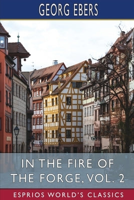 In the Fire of the Forge, Vol. 2 (Esprios Classics): A Romance of Old Nuremberg by Ebers, Georg