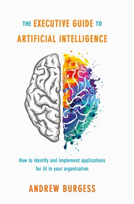 The Executive Guide to Artificial Intelligence: How to Identify and Implement Applications for AI in Your Organization by Burgess, Andrew