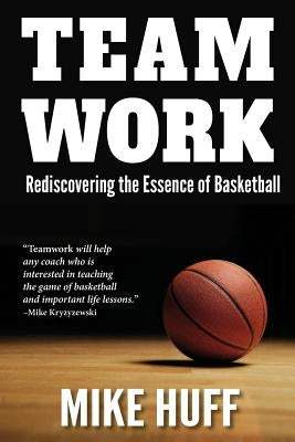 Teamwork: Rediscovering the Essence of Basketball by Huff, Mike