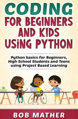 Coding for Beginners and Kids Using Python: Python Basics for Beginners, High School Students and Teens Using Project Based Learning by Mather, Bob