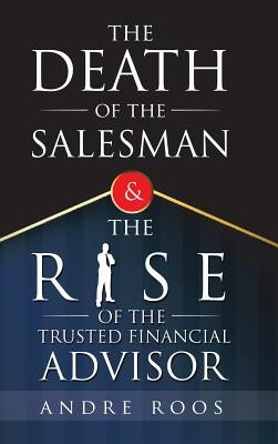 The Death of the Salesman and the Rise of the Trusted Financial Advisor by Roos, Andre