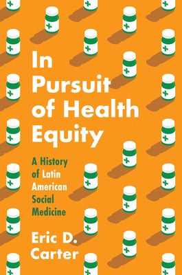 In Pursuit of Health Equity: A History of Latin American Social Medicine by Carter, Eric D.