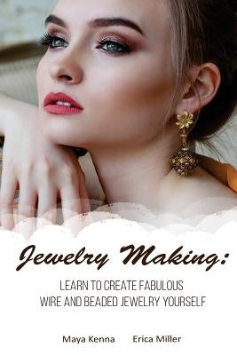 Jewelry Making: Learn To Create Fabulous Wire and Beaded Jewelry Yourself: (DIY Jewery, Wire Jewelry) by Kenna, Maya