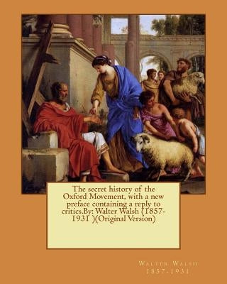 The secret history of the Oxford Movement, with a new preface containing a reply to critics.By: Walter Walsh (1857-1931 )(Original Version) Paperback Createspace Independent Publishing Platform