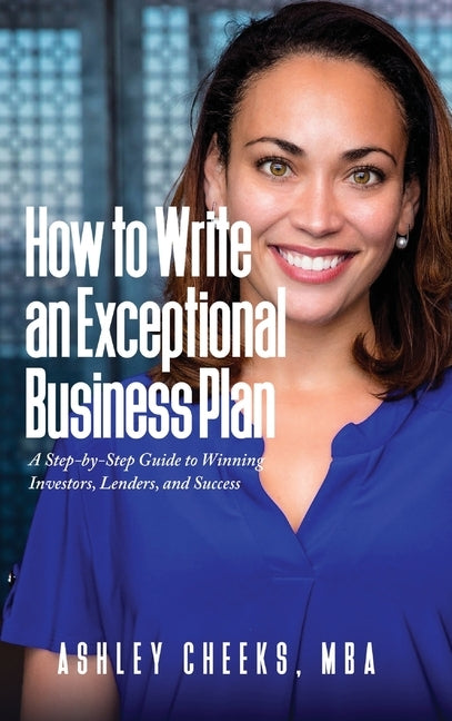 How to Write an Exceptional Business Plan: A Step-by-Step Guide to Winning Investors, Lenders, and Success by Cheeks, Ashley