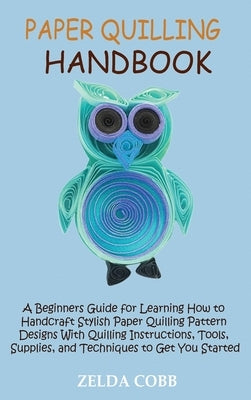 Paper Quilling Handbook: A Beginners Guide for Learning How to Handcraft Stylish Paper Quilling Pattern Designs With Quilling Instructions, Too by Cobb, Zelda