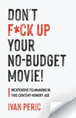 Don't F*ck Up Your No Budget Movie!: Inexpensive Filmmaking In This Content-Hungry Age by Peric, Ivan