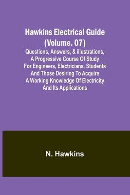 Hawkins Electrical Guide(Volume. 07) Questions, Answers, & Illustrations, A progressive course of study for engineers, electricians, students and thos Paperback Alpha Edition